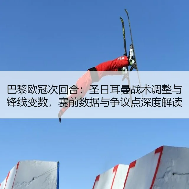 巴黎欧冠次回合:圣日耳曼战术调整与锋线变数,赛前数据与争议点深度解读