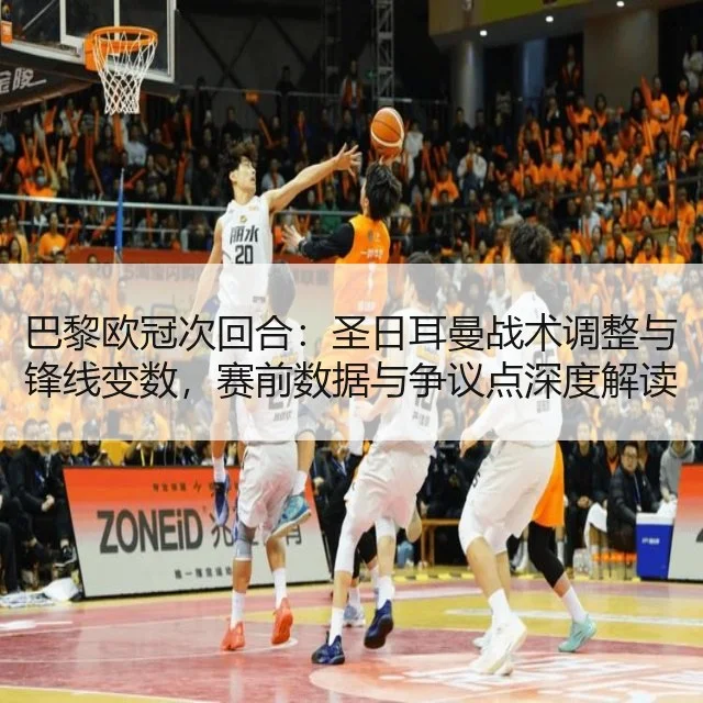 巴黎欧冠次回合：圣日耳曼战术调整与锋线变数，赛前数据与争议点深度解读
